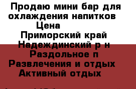 Продаю мини-бар для охлаждения напитков › Цена ­ 2 000 - Приморский край, Надеждинский р-н, Раздольное п. Развлечения и отдых » Активный отдых   